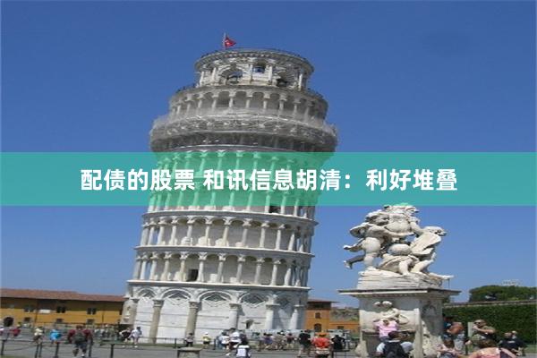 配债的股票 和讯信息胡清：利好堆叠