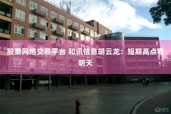 股票网络交易平台 和讯信息胡云龙：短期高点看明天