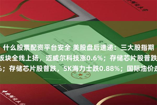 什么股票配资平台安全 美股盘后速递：三大股指期货集体上涨；光通信板块全线上扬，迈威尔科技涨0.6%；存储芯片股普跌，SK海力士跌0.88%；国际油价走高