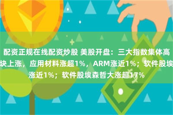 配资正规在线配资炒股 美股开盘：三大指数集体高开，存储芯片板块上涨，应用材料涨超1%，ARM涨近1%；软件股埃森哲大涨超17%