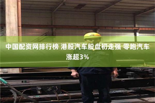 中国配资网排行榜 港股汽车股盘初走强 零跑汽车涨超3%
