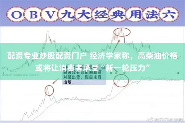 配资专业炒股配资门户 经济学家称，高柴油价格或将让消费者承受“新一轮压力”
