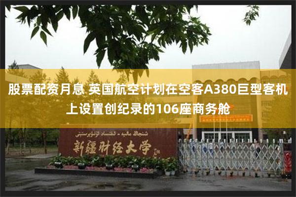 股票配资月息 英国航空计划在空客A380巨型客机上设置创纪录的106座商务舱