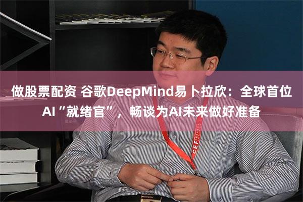做股票配资 谷歌DeepMind易卜拉欣：全球首位AI“就绪官”，畅谈为AI未来做好准备