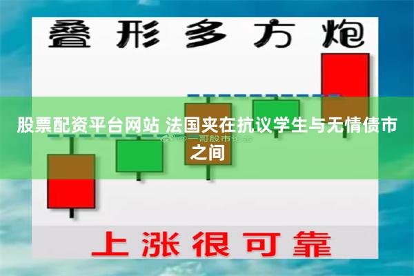 股票配资平台网站 法国夹在抗议学生与无情债市之间