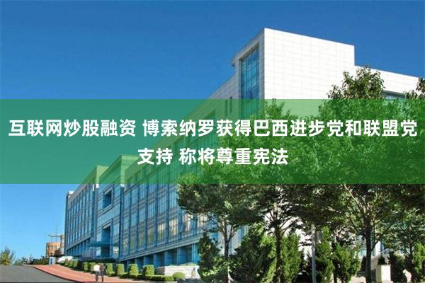 互联网炒股融资 博索纳罗获得巴西进步党和联盟党支持 称将尊重宪法