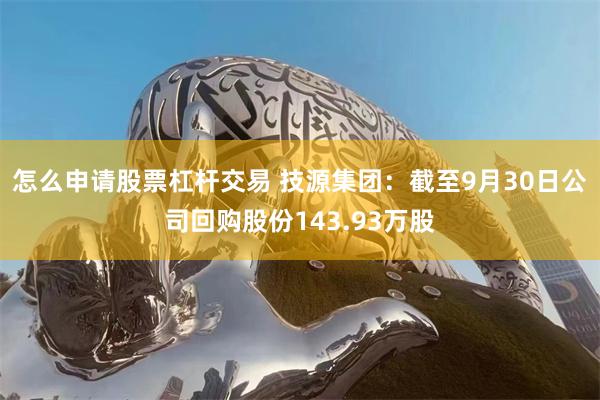 怎么申请股票杠杆交易 技源集团：截至9月30日公司回购股份143.93万股