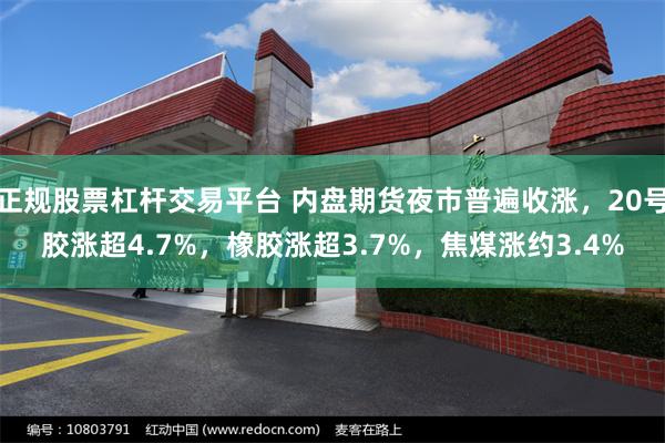 正规股票杠杆交易平台 内盘期货夜市普遍收涨，20号胶涨超4.7%，橡胶涨超3.7%，焦煤涨约3.4%