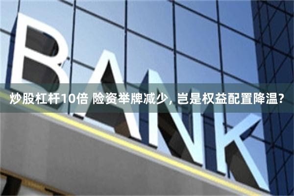 炒股杠杆10倍 险资举牌减少, 岂是权益配置降温?