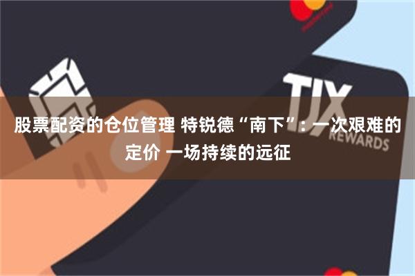 股票配资的仓位管理 特锐德“南下”: 一次艰难的定价 一场持续的远征