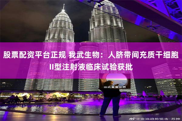 股票配资平台正规 我武生物：人脐带间充质干细胞II型注射液临床试验获批