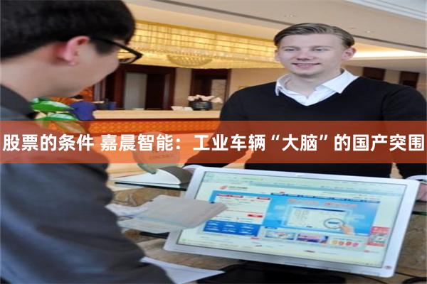 股票的条件 嘉晨智能：工业车辆“大脑”的国产突围