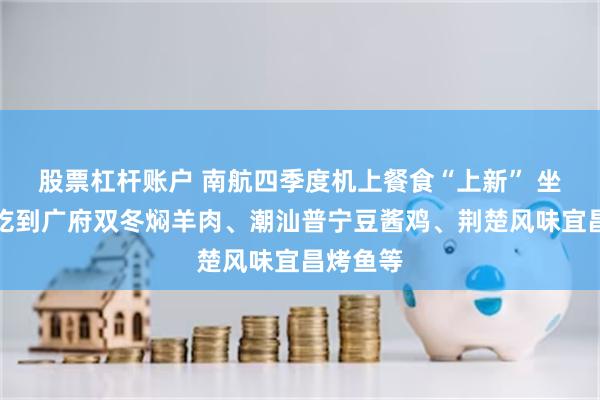 股票杠杆账户 南航四季度机上餐食“上新” 坐飞机能吃到广府双冬焖羊肉、潮汕普宁豆酱鸡、荆楚风味宜昌烤鱼等