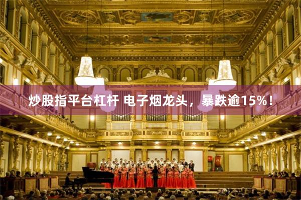 炒股指平台杠杆 电子烟龙头，暴跌逾15%！