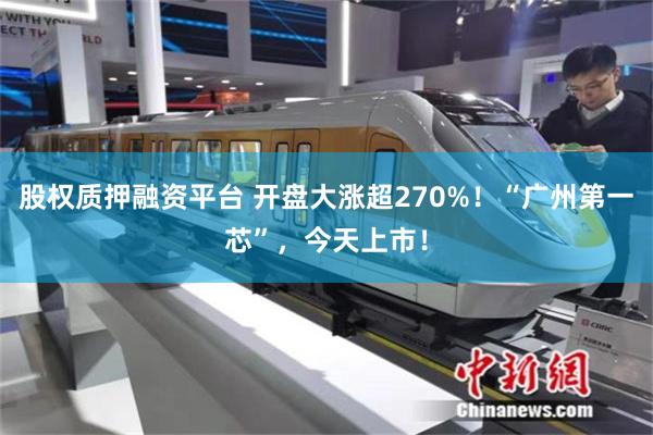 股权质押融资平台 开盘大涨超270%！“广州第一芯”，今天上市！
