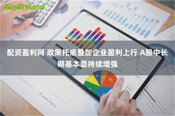配资盈利网 政策托底叠加企业盈利上行 A股中长期基本面持续增强