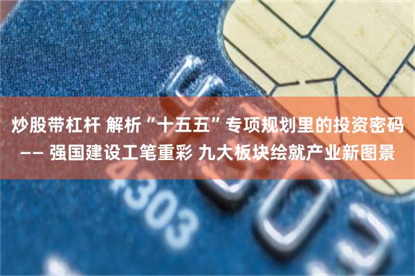 炒股带杠杆 解析“十五五”专项规划里的投资密码—— 强国建设工笔重彩 九大板块绘就产业新图景
