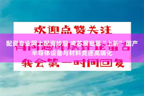 配资专业网上配资炒股 湾芯展批量“上新” 国产半导体设备与材料竞逐高端化