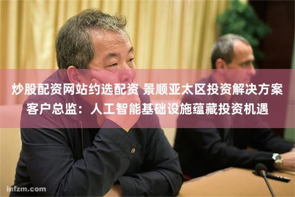 炒股配资网站约选配资 景顺亚太区投资解决方案客户总监：人工智能基础设施蕴藏投资机遇