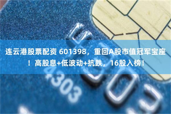 连云港股票配资 601398，重回A股市值冠军宝座！高股息+低波动+抗跌，16股入榜！