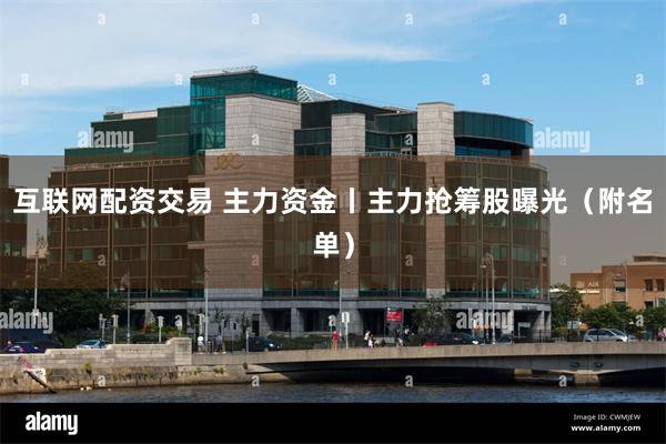 互联网配资交易 主力资金丨主力抢筹股曝光（附名单）