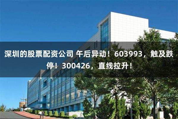 深圳的股票配资公司 午后异动！603993，触及跌停！300426，直线拉升！