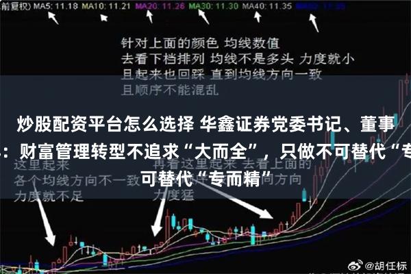 炒股配资平台怎么选择 华鑫证券党委书记、董事长俞洋：财富管理转型不追求“大而全”，只做不可替代“专而精”