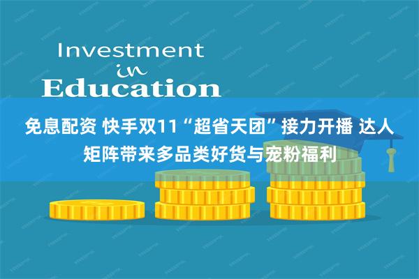 免息配资 快手双11“超省天团”接力开播 达人矩阵带来多品类好货与宠粉福利