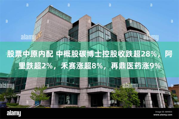 股票中原内配 中概股碳博士控股收跌超28%，阿里跌超2%，禾赛涨超8%，再鼎医药涨9%
