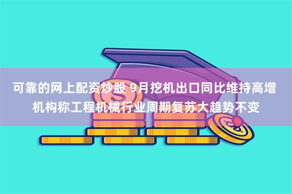 可靠的网上配资炒股 9月挖机出口同比维持高增 机构称工程机械行业周期复苏大趋势不变