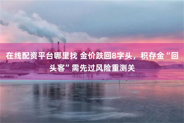 在线配资平台哪里找 金价跌回8字头，积存金“回头客”需先过风险重测关