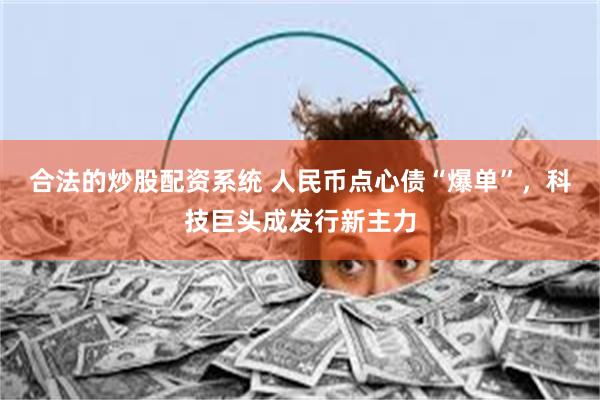 合法的炒股配资系统 人民币点心债“爆单”，科技巨头成发行新主力