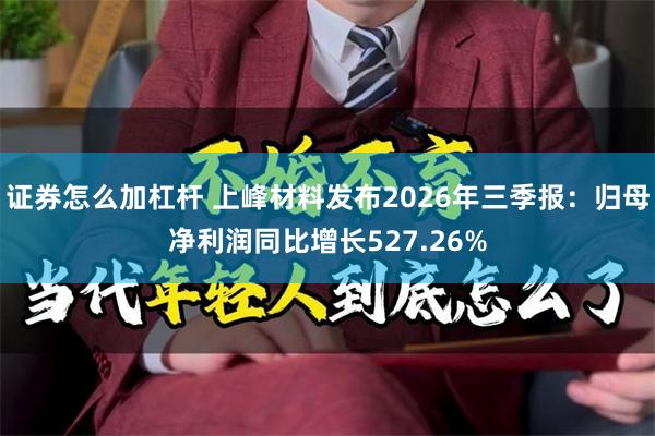 证券怎么加杠杆 上峰材料发布2026年三季报：归母净利润同比增长527.26%